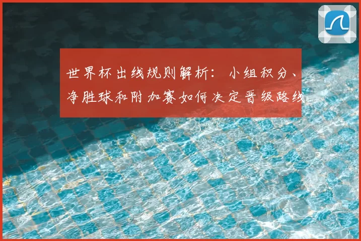 世界杯出线规则解析：小组积分、净胜球和附加赛如何决定晋级路线