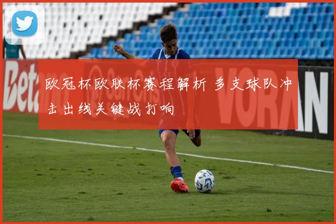 欧冠杯欧联杯赛程解析 多支球队冲击出线关键战打响
