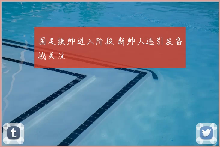 国足换帅进入阶段 新帅人选引发备战关注