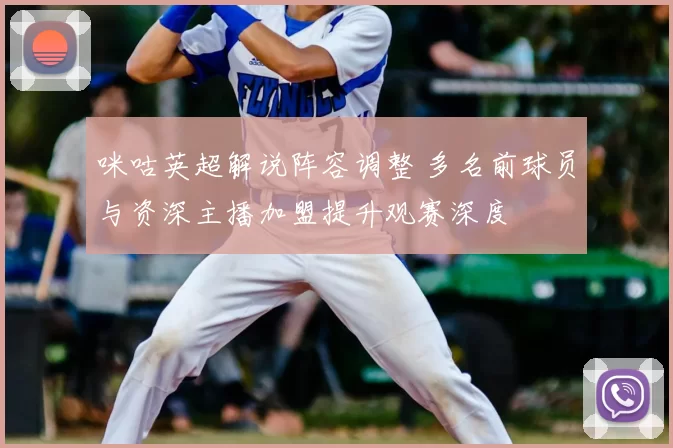 咪咕英超解说阵容调整 多名前球员与资深主播加盟提升观赛深度