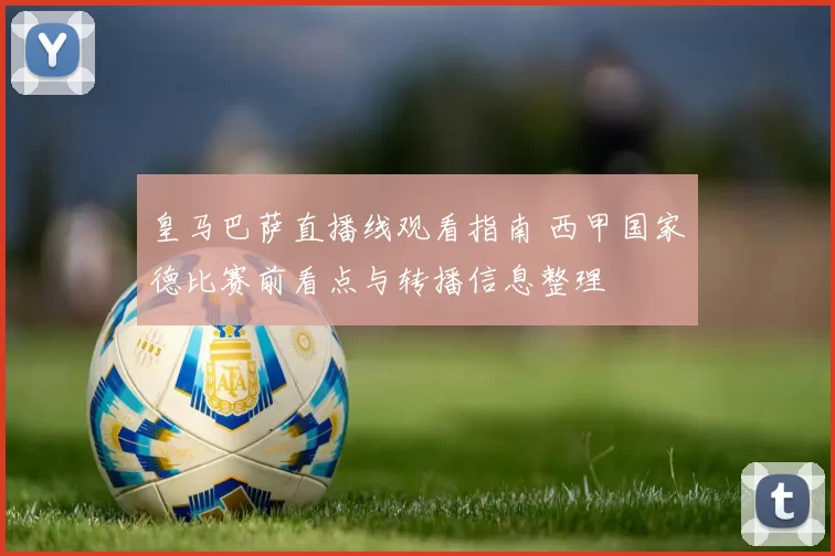 皇马巴萨直播线观看指南 西甲国家德比赛前看点与转播信息整理